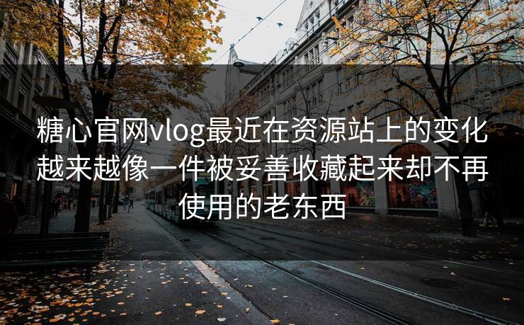 糖心官网vlog最近在资源站上的变化越来越像一件被妥善收藏起来却不再使用的老东西