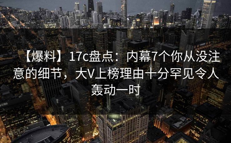 【爆料】17c盘点：内幕7个你从没注意的细节，大V上榜理由十分罕见令人轰动一时