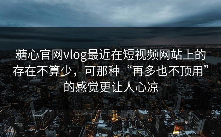 糖心官网vlog最近在短视频网站上的存在不算少，可那种“再多也不顶用”的感觉更让人心凉