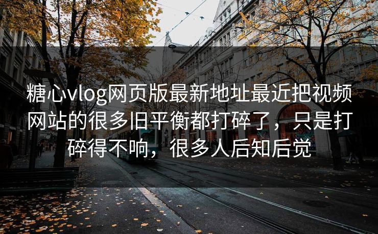 糖心vlog网页版最新地址最近把视频网站的很多旧平衡都打碎了，只是打碎得不响，很多人后知后觉