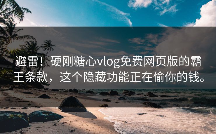 避雷！硬刚糖心vlog免费网页版的霸王条款，这个隐藏功能正在偷你的钱。