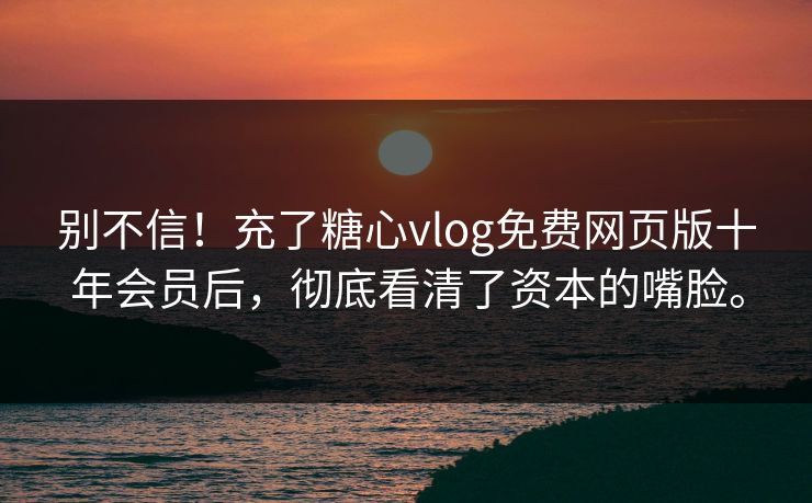 别不信！充了糖心vlog免费网页版十年会员后，彻底看清了资本的嘴脸。