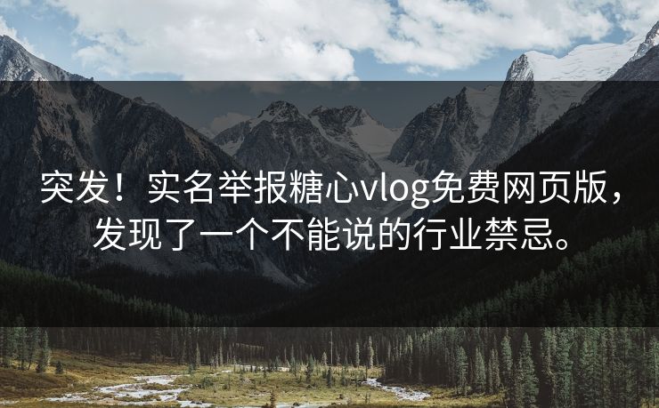 突发！实名举报<strong>糖心vlog</strong>免费网页版，发现了一个不能说的行业禁忌。