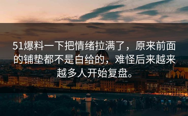 51爆料一下把情绪拉满了，原来前面的铺垫都不是白给的，难怪后来越来越多人开始复盘。