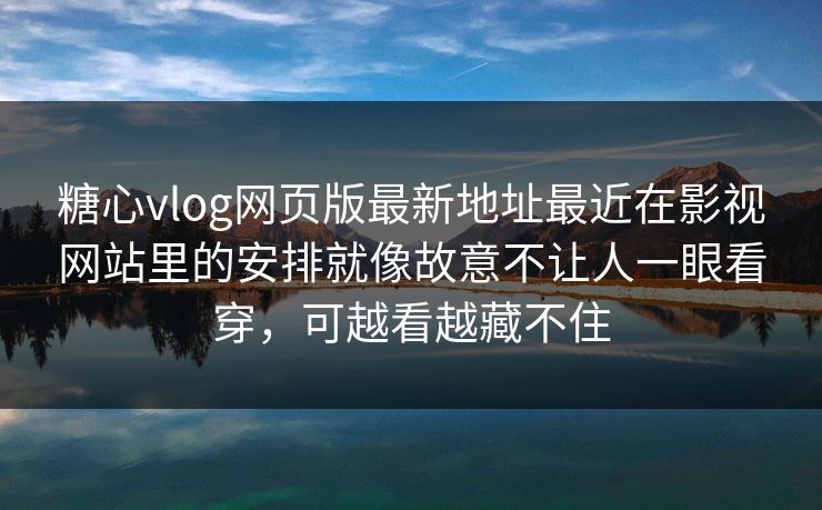 糖心vlog网页版最新地址最近在影视网站里的安排就像故意不让人一眼看穿，可越看越藏不住