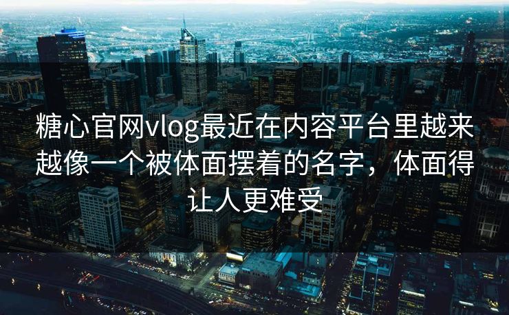 糖心官网vlog最近在内容平台里越来越像一个被体面摆着的名字，体面得让人更难受