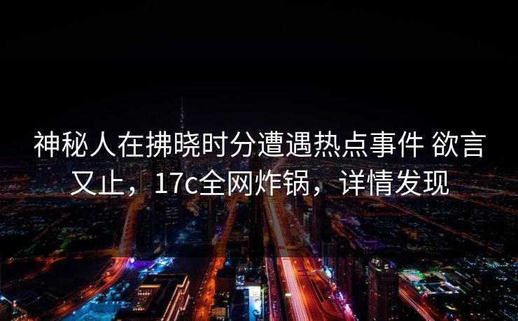 神秘人在拂晓时分遭遇热点事件 欲言又止，17c全网炸锅，详情发现