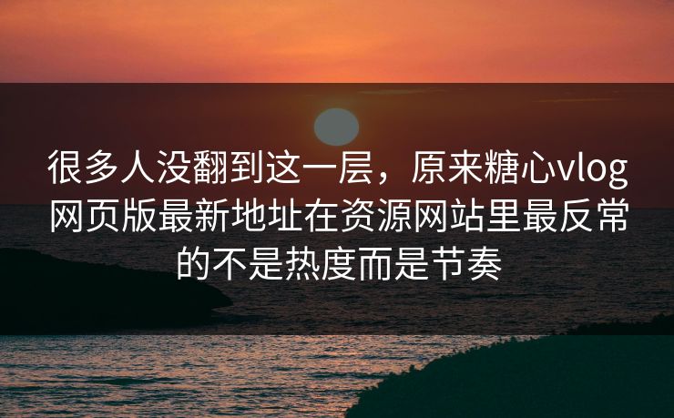 很多人没翻到这一层，原来糖心vlog网页版最新地址在资源网站里最反常的不是热度而是节奏