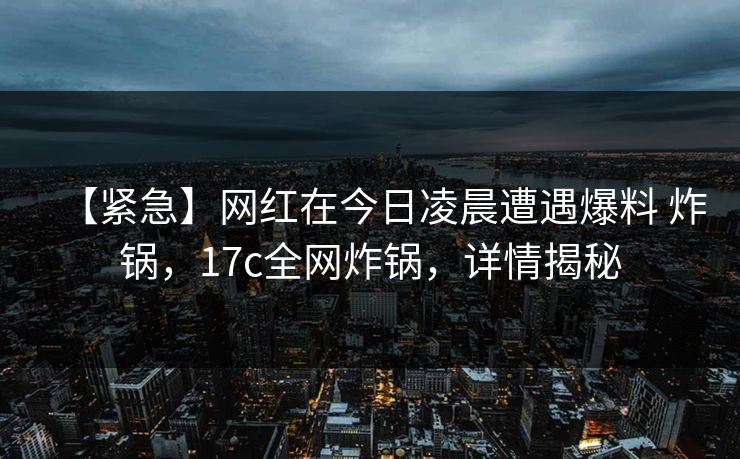 【紧急】网红在今日凌晨遭遇爆料 炸锅，17c全网炸锅，详情揭秘