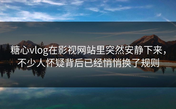 <strong>糖心vlog</strong>在影视网站里突然安静下来，不少人怀疑背后已经悄悄换了规则