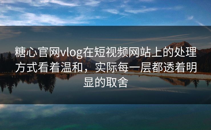 糖心官网vlog在短视频网站上的处理方式看着温和，实际每一层都透着明显的取舍